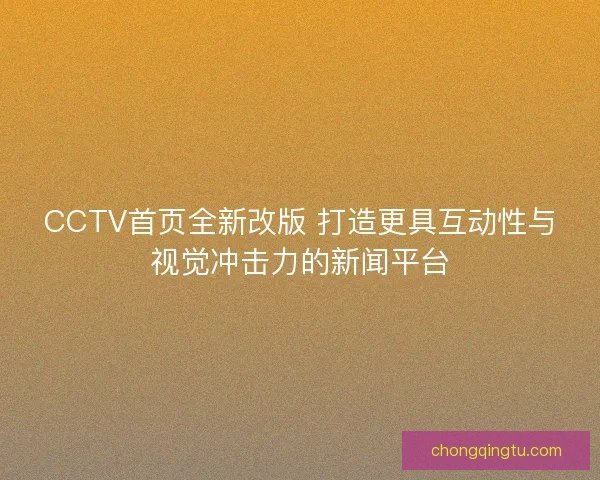 CCTV首页全新改版 打造更具互动性与视觉冲击力的新闻平台