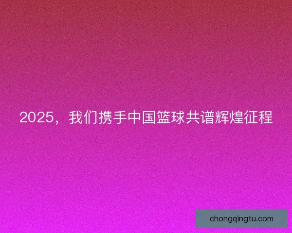 2025，我们携手中国篮球共谱辉煌征程