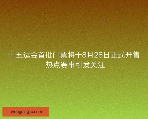 十五运会首批门票将于8月28日正式开售 热点赛事引发关注