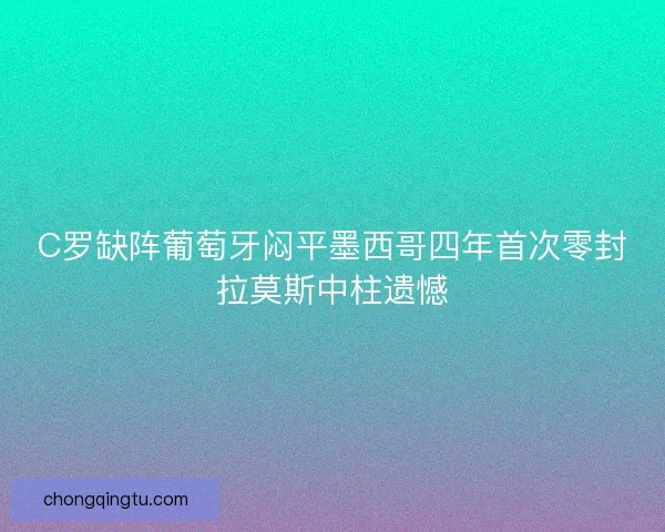 C罗缺阵葡萄牙闷平墨西哥四年首次零封拉莫斯中柱遗憾