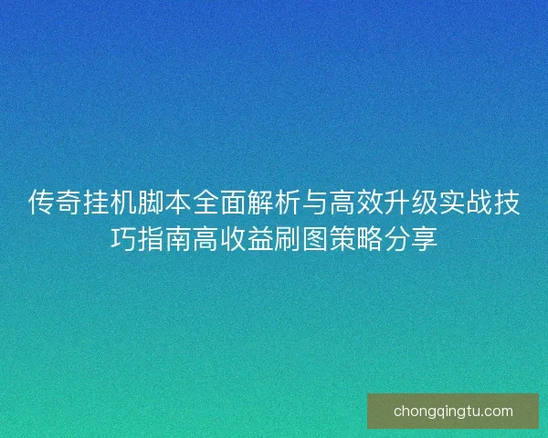 传奇挂机脚本全面解析与高效升级实战技巧指南高收益刷图策略分享