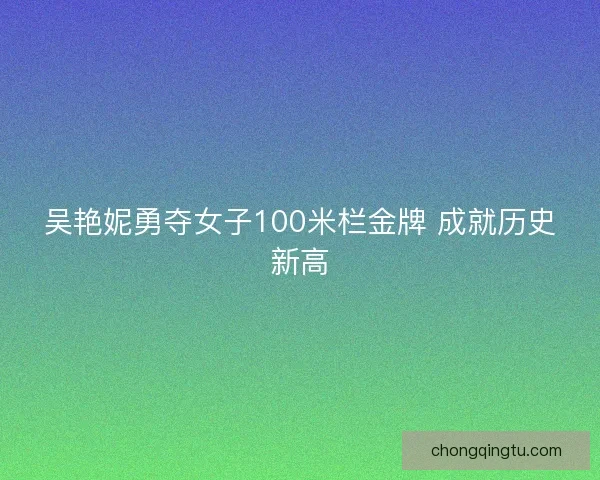 吴艳妮勇夺女子100米栏金牌 成就历史新高