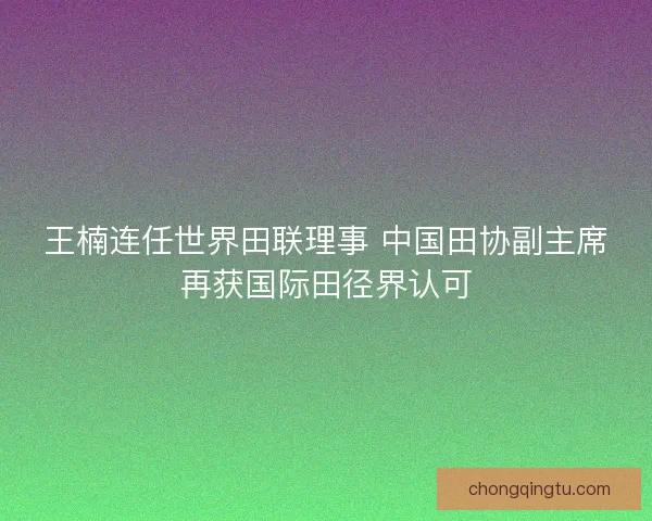 王楠连任世界田联理事 中国田协副主席再获国际田径界认可
